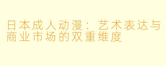 日本成人动漫：艺术表达与商业市场的双重维度