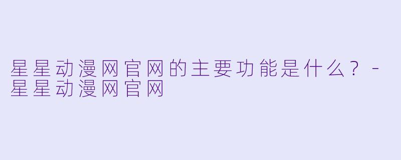 星星动漫网官网的主要功能是什么？-星星动漫网官网