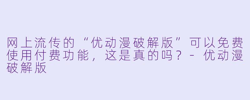 网上流传的“优动漫破解版”可以免费使用付费功能，这是真的吗？-优动漫破解版
