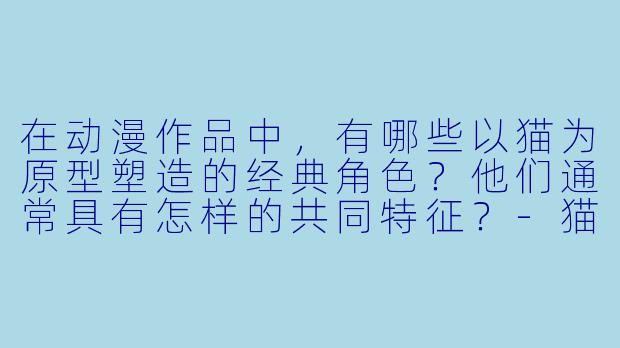 在动漫作品中，有哪些以猫为原型塑造的经典角色？他们通常具有怎样的共同特征？-猫动漫人物