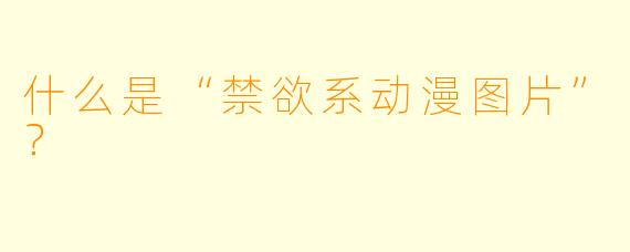 什么是“禁欲系动漫图片”？