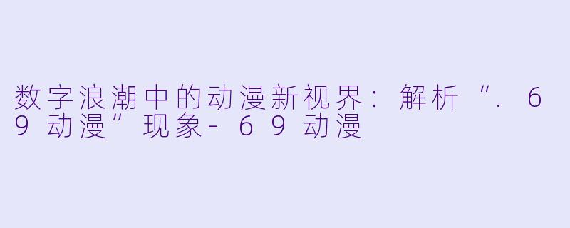 数字浪潮中的动漫新视界：解析“.69动漫”现象-69动漫