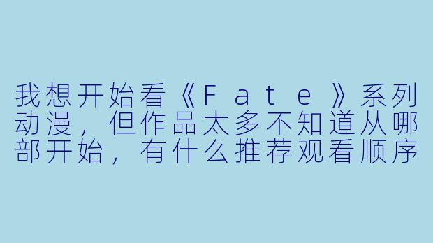 我想开始看《Fate》系列动漫,但作品太多不知道从哪部开始,有什么推荐观看顺序吗?