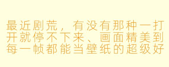 最近剧荒，有没有那种一打开就停不下来、画面精美到每一帧都能当壁纸的超级好看的动漫推荐？