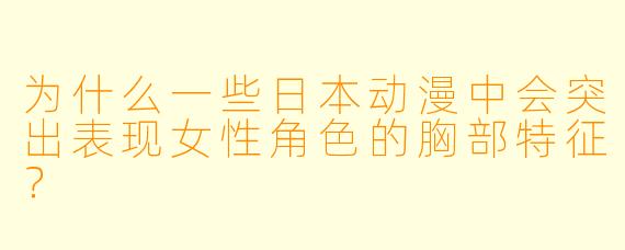 为什么一些日本动漫中会突出表现女性角色的胸部特征？