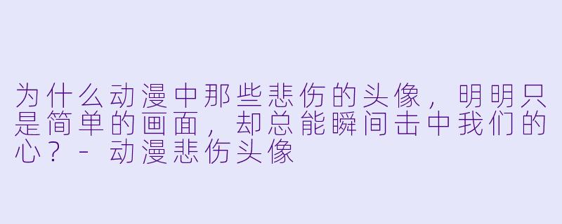 为什么动漫中那些悲伤的头像，明明只是简单的画面，却总能瞬间击中我们的心？