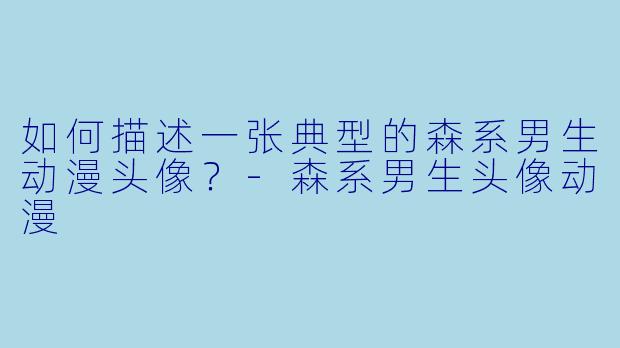 如何描述一张典型的森系男生动漫头像？-森系男生头像动漫