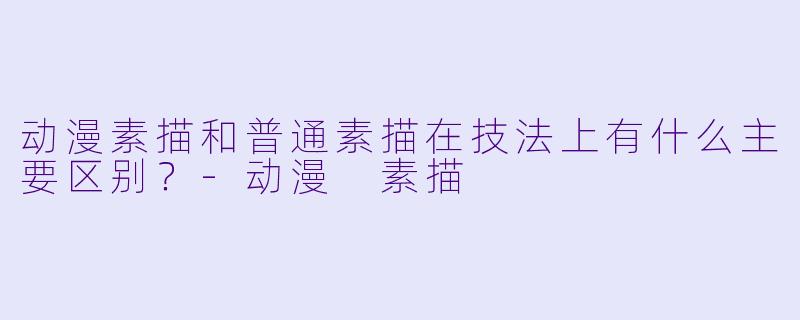 动漫素描和普通素描在技法上有什么主要区别？-动漫 素描