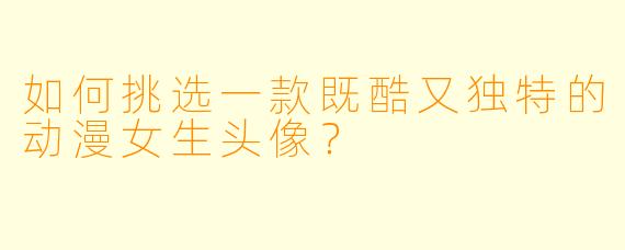 如何挑选一款既酷又独特的动漫女生头像?