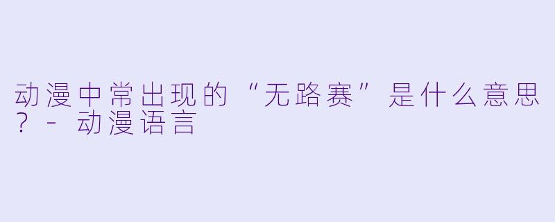 动漫中常出现的“无路赛”是什么意思？-动漫语言