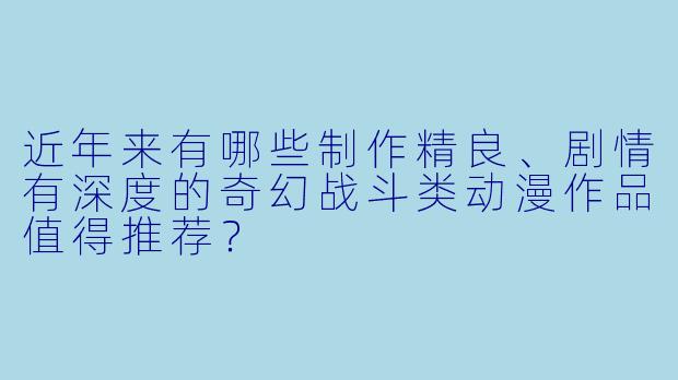 近年来有哪些制作精良、剧情有深度的奇幻战斗类动漫作品值得推荐？