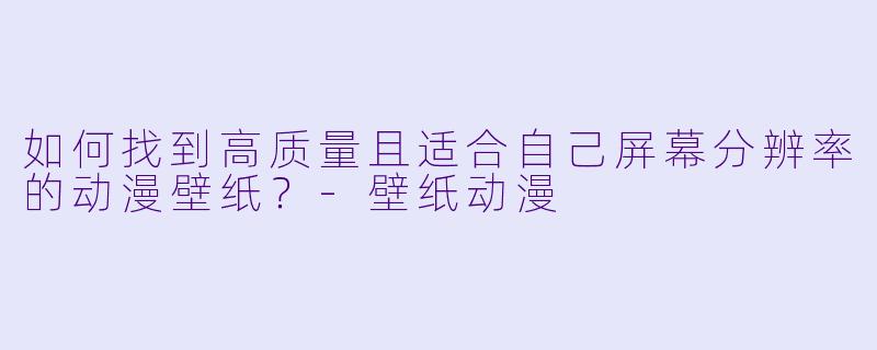 如何找到高质量且适合自己屏幕分辨率的动漫壁纸？