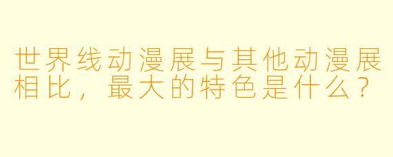 世界线动漫展与其他动漫展相比，最大的特色是什么？