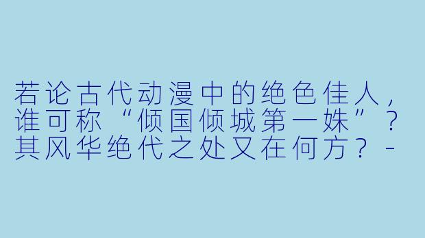 若论古代动漫中的绝色佳人，谁可称“倾国倾城第一姝”？其风华绝代之处又在何方？-古代动漫美女