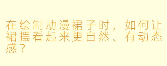 在绘制动漫裙子时，如何让裙摆看起来更自然、有动态感？