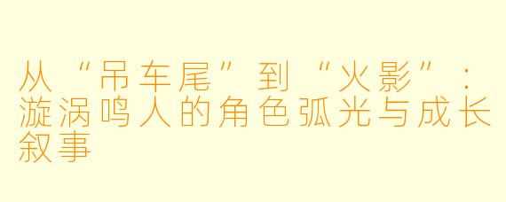 从“吊车尾”到“火影”：漩涡鸣人的角色弧光与成长叙事