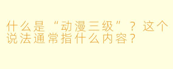 什么是“动漫三级”？这个说法通常指什么内容？