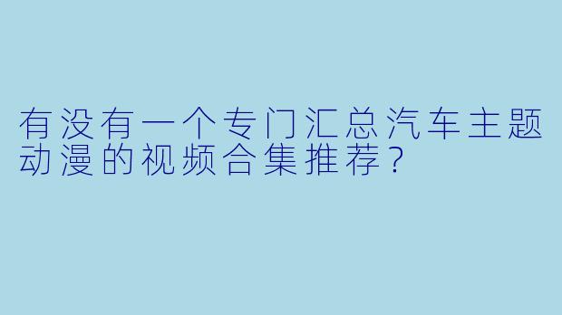 有没有一个专门汇总汽车主题动漫的视频合集推荐？