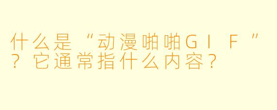什么是“动漫啪啪GIF”？它通常指什么内容？