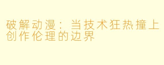破解动漫：当技术狂热撞上创作伦理的边界