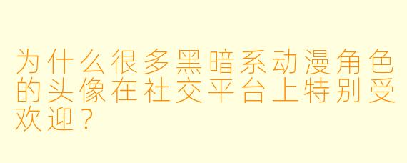 为什么很多黑暗系动漫角色的头像在社交平台上特别受欢迎？