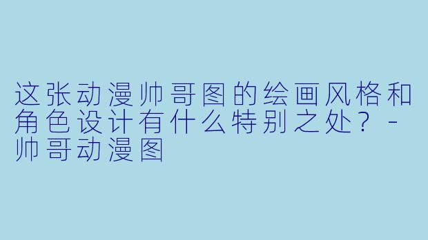 这张动漫帅哥图的绘画风格和角色设计有什么特别之处?-帅哥动漫图