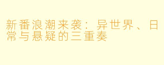 新番浪潮来袭：异世界、日常与悬疑的三重奏