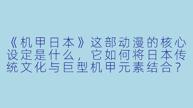 《机甲日本》这部动漫的核心设定是什么，它如何将日本传统文化与巨型机甲元素结合？