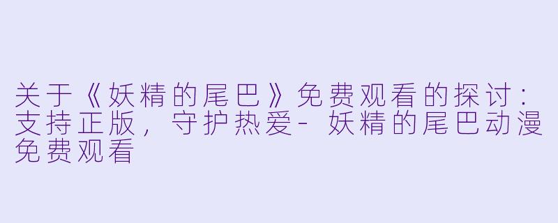关于《妖精的尾巴》免费观看的探讨:支持正版,守护热爱-妖精的尾巴动漫免费观看