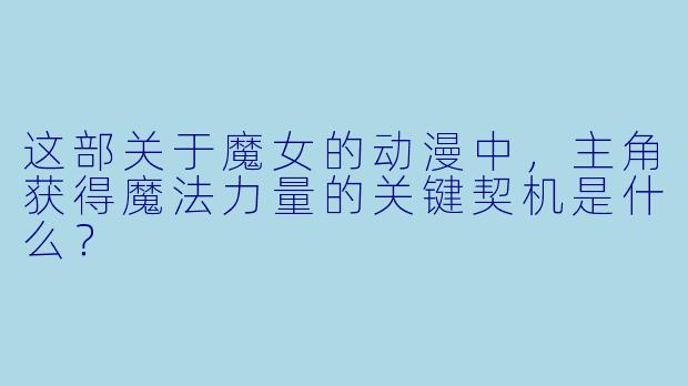 这部关于魔女的动漫中，主角获得魔法力量的关键契机是什么？