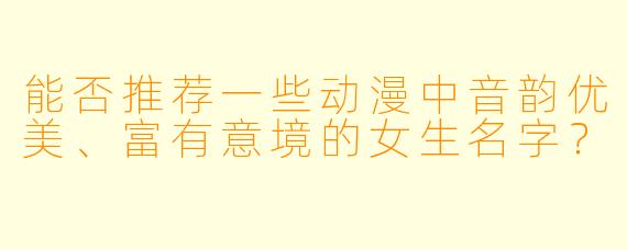 能否推荐一些动漫中音韵优美、富有意境的女生名字？