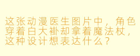 这张动漫医生图片中，角色穿着白大褂却拿着魔法杖，这种设计想表达什么？