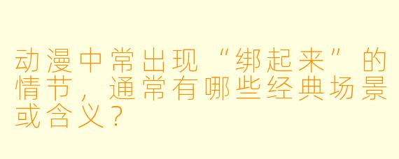 动漫中常出现“绑起来”的情节，通常有哪些经典场景或含义？
