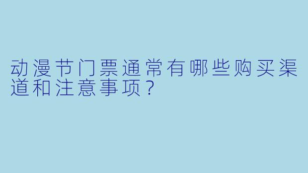 动漫节门票通常有哪些购买渠道和注意事项？