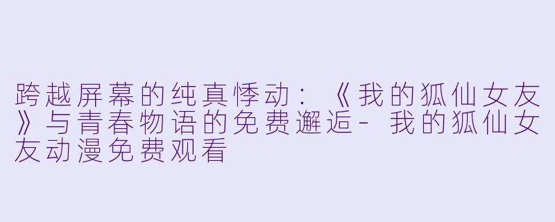 跨越屏幕的纯真悸动：《我的狐仙女友》与青春物语的免费邂逅-我的狐仙女友动漫免费观看