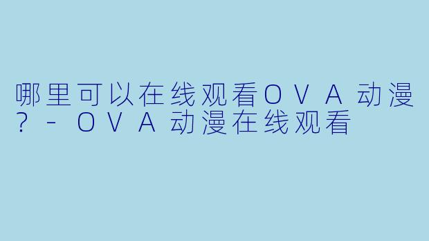 哪里可以在线观看OVA动漫？-OVA动漫在线观看