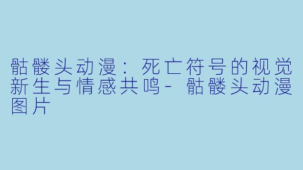 骷髅头动漫：死亡符号的视觉新生与情感共鸣