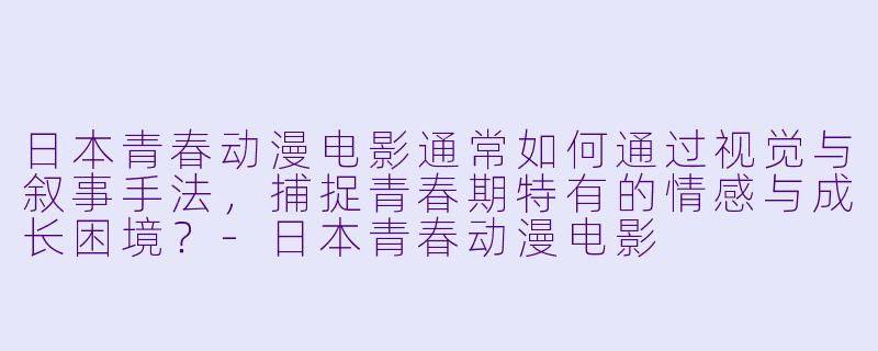日本青春动漫电影通常如何通过视觉与叙事手法，捕捉青春期特有的情感与成长困境？-日本青春动漫电影