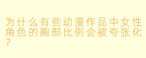 为什么有些动漫作品中女性角色的胸部比例会被夸张化？