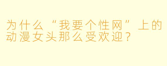 为什么“我要个性网”上的动漫女头那么受欢迎？