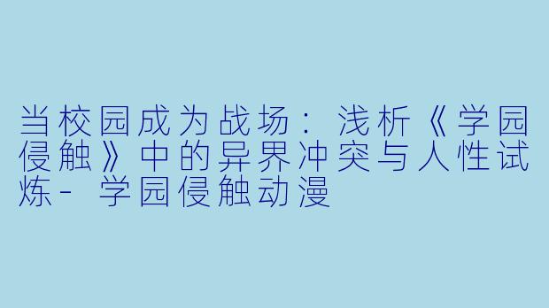 当校园成为战场：浅析《学园侵触》中的异界冲突与人性试炼-学园侵触动漫