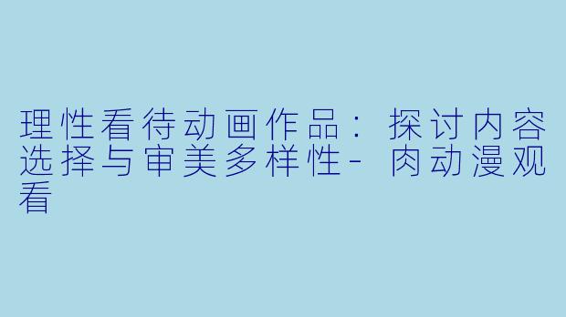 理性看待动画作品:探讨内容选择与审美多样性-肉动漫观看