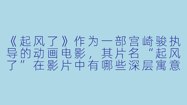 《起风了》作为一部宫崎骏执导的动画电影，其片名“起风了”在影片中有哪些深层寓意？