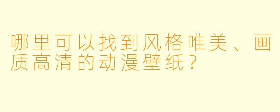 哪里可以找到风格唯美、画质高清的动漫壁纸？