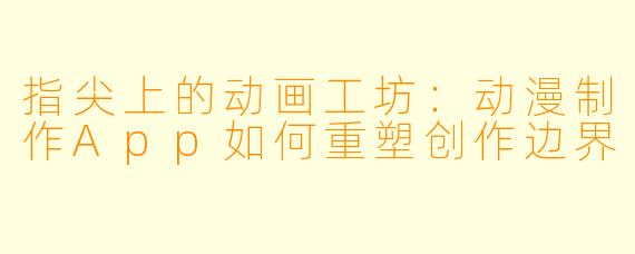 指尖上的动画工坊：动漫制作App如何重塑创作边界