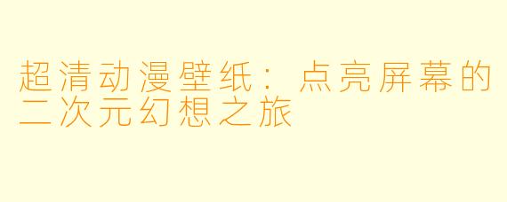 超清动漫壁纸:点亮屏幕的二次元幻想之旅