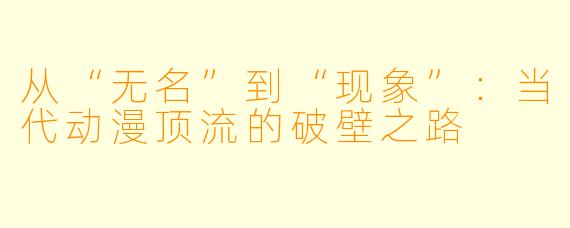 从“无名”到“现象”：当代动漫顶流的破壁之路