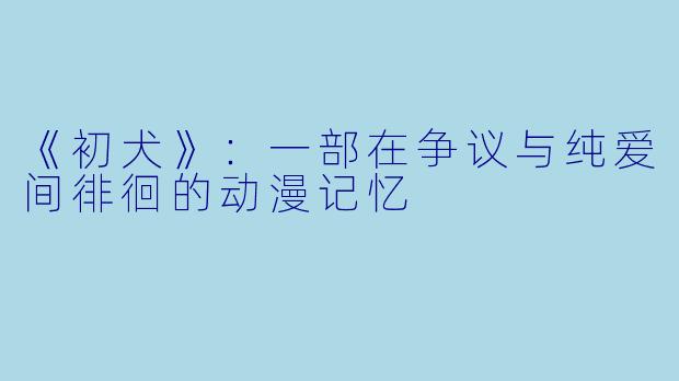 《初犬》：一部在争议与纯爱间徘徊的动漫记忆