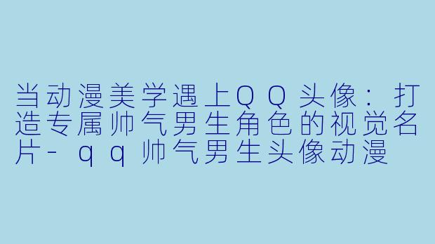 当动漫美学遇上QQ头像：打造专属帅气男生角色的视觉名片-qq帅气男生头像动漫
