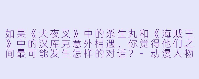如果《犬夜叉》中的杀生丸和《海贼王》中的汉库克意外相遇，你觉得他们之间最可能发生怎样的对话？-动漫人物情侣